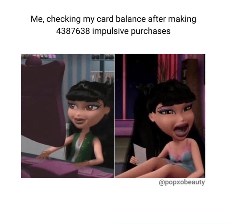 Me, checking my card balance after making 4387638 impulsive purchases