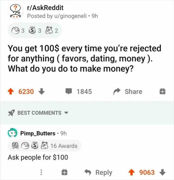 AskReddit: “You get $100 every time you’re rejected; how do you make money?” Best comment: “Ask people for $100.”