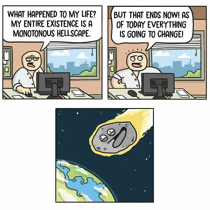 A dark humor comic where a man wishing for his monotonous life to change gets his wish granted by a giant meteor destroying the Earth.