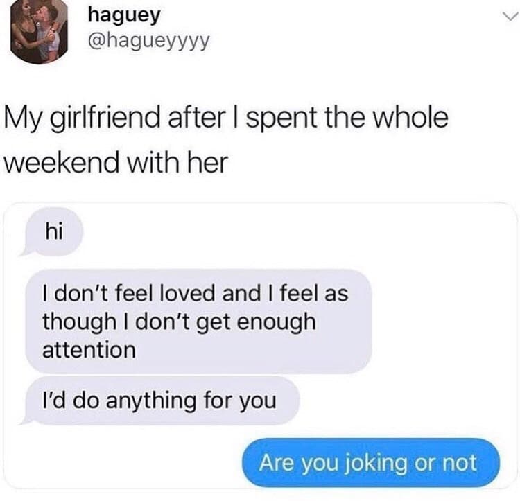 A funny relationship meme screenshot of a tweet by @hagueyyyy. It shows a text conversation where, after spending a whole weekend together, a girlfriend sends a barrage of needy messages: "I don't feel loved," "I don't get enough attention," and "I'd do anything for you," to which the boyfriend dryly responds, "Are you joking or not."