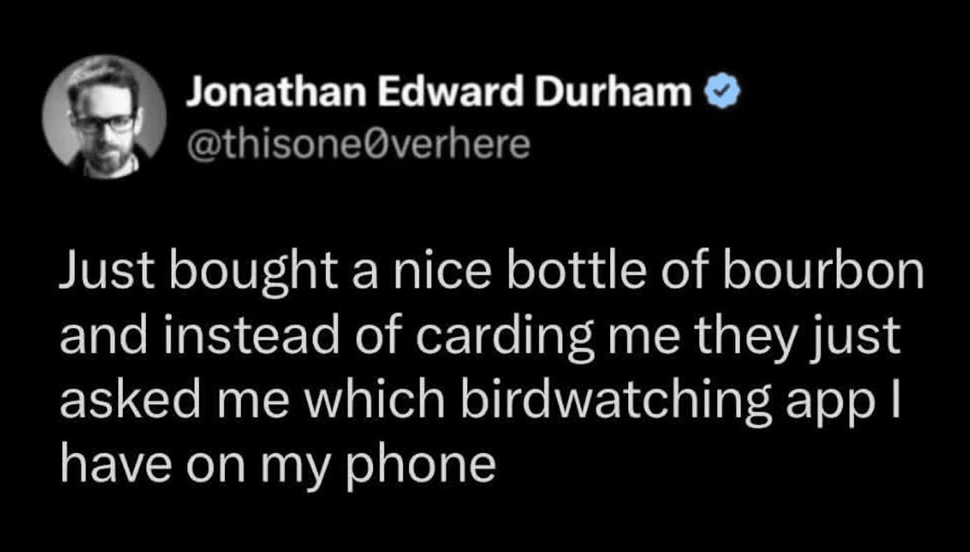 A tweet from Jonathan Edward Durham about the undeniable signs of aging. He notes that instead of being asked for ID when buying a bottle of bourbon, the clerk simply asked which birdwatching app he uses. A hilarious hobby meme about how our niche interests signal our demographic.