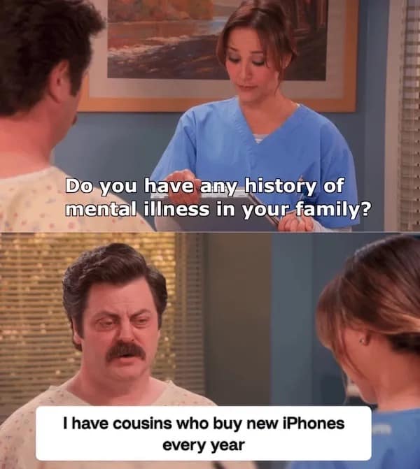 A funny meme template from Parks and Recreation. Nurse Ann Perkins asks, "Do you have any history of mental illness in your family?" to which Ron Swanson replies with a serious expression, "I have cousins who buy new iPhones every year."