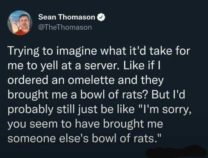 classic meme tweet by Sean Thomason about his extreme non-confrontational nature, imagining being served a bowl of rats instead of an omelette and apologizing for having "someone else's" order.