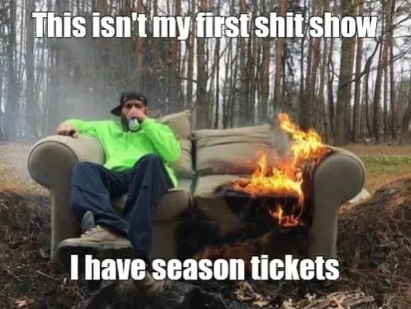 Man calmly sitting on a burning couch outdoors with a caption about having season tickets to shit shows.