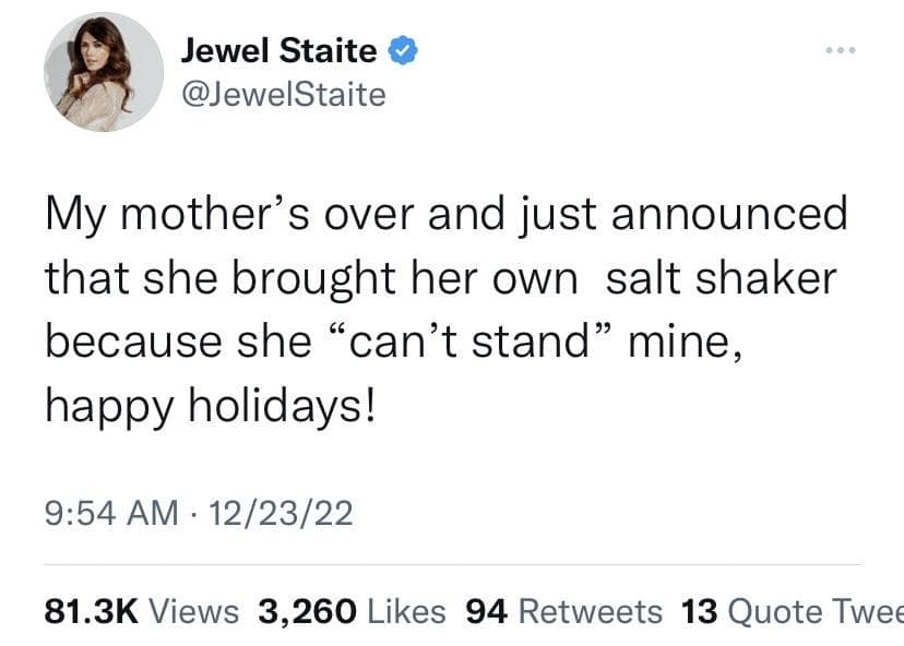 A classic meme text tweet by actress Jewel Staite detailing passive-aggressive holiday drama: "My mother’s over and just announced that she brought her own salt shaker because she 'can’t stand' mine, happy holidays!"