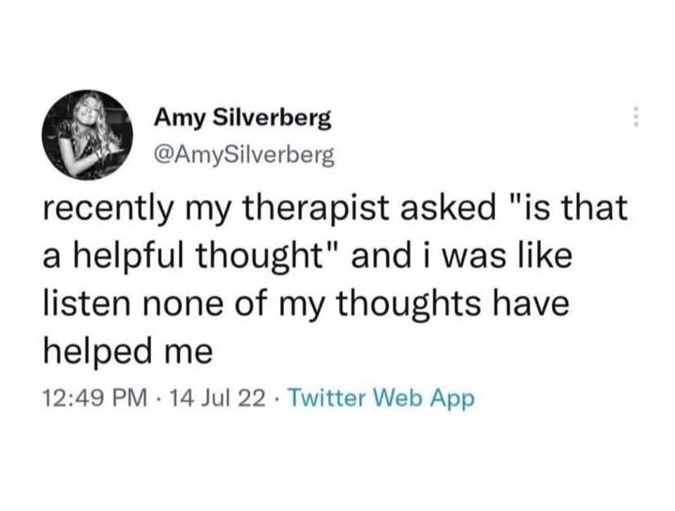 classic meme text screenshot capturing a viral tweet by comedian Amy Silverberg that deadpans: "recently my therapist asked 'is that a helpful thought' and i was like listen none of my thoughts have helped me".