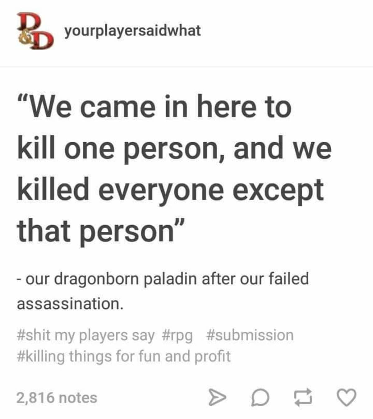 A chaotic campaign quote post acting as a d&d meme from the popular blog "yourplayersaidwhat" archives a confession from a dragonborn paladin character following a disastrously failed assassination attempt: "We came in here to kill one person, and we killed everyone except that person."
