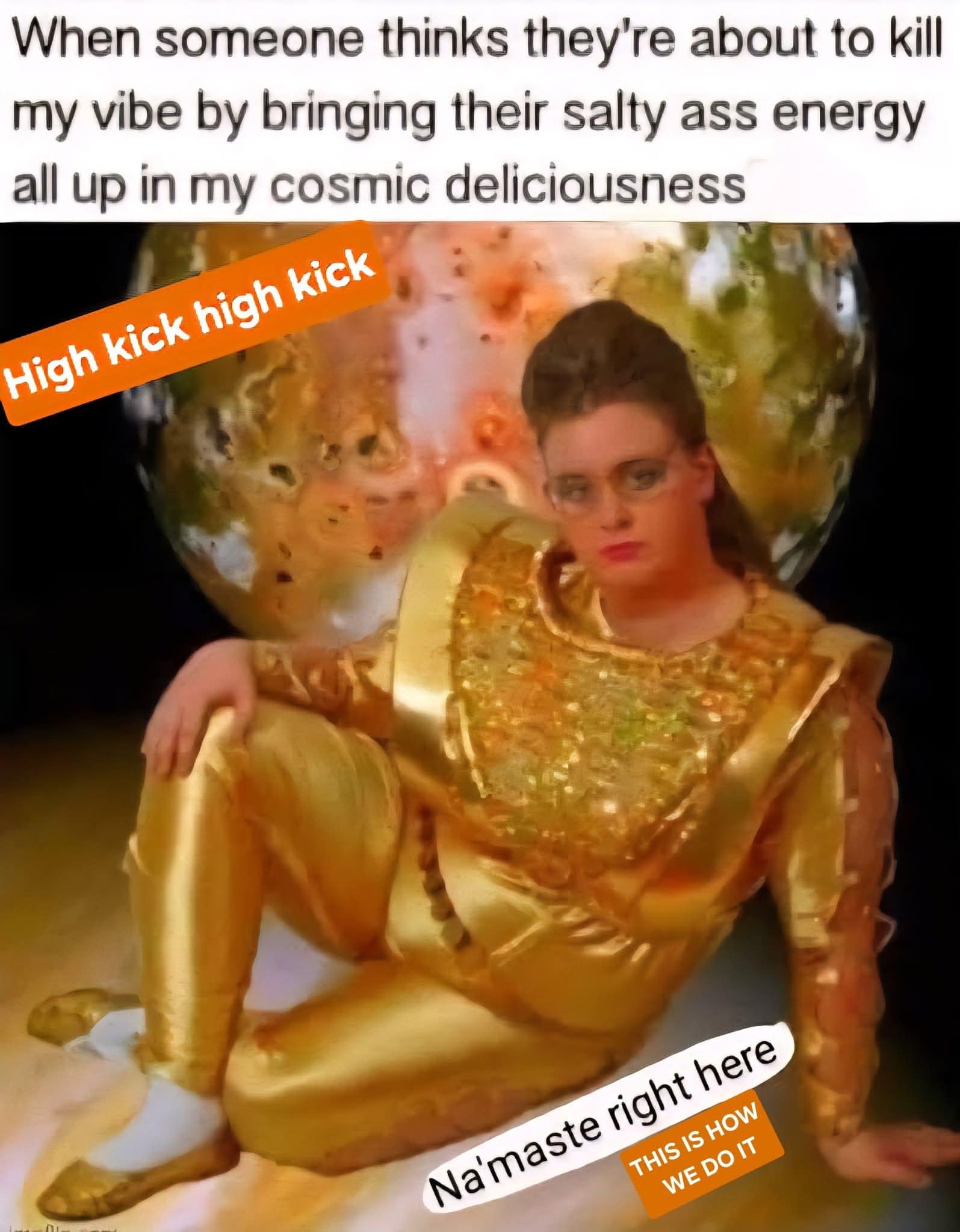 A colorful old meme format visualizes absolute confidence against a text header that reads, "When someone thinks they're about to kill my vibe by bringing their salty ass energy all up in my cosmic deliciousness." The graphic depicts a woman in a shimmering gold space suit resting in front of a planet, covered in glowing orange text stickers like "High kick high kick" and "Na'maste right here."