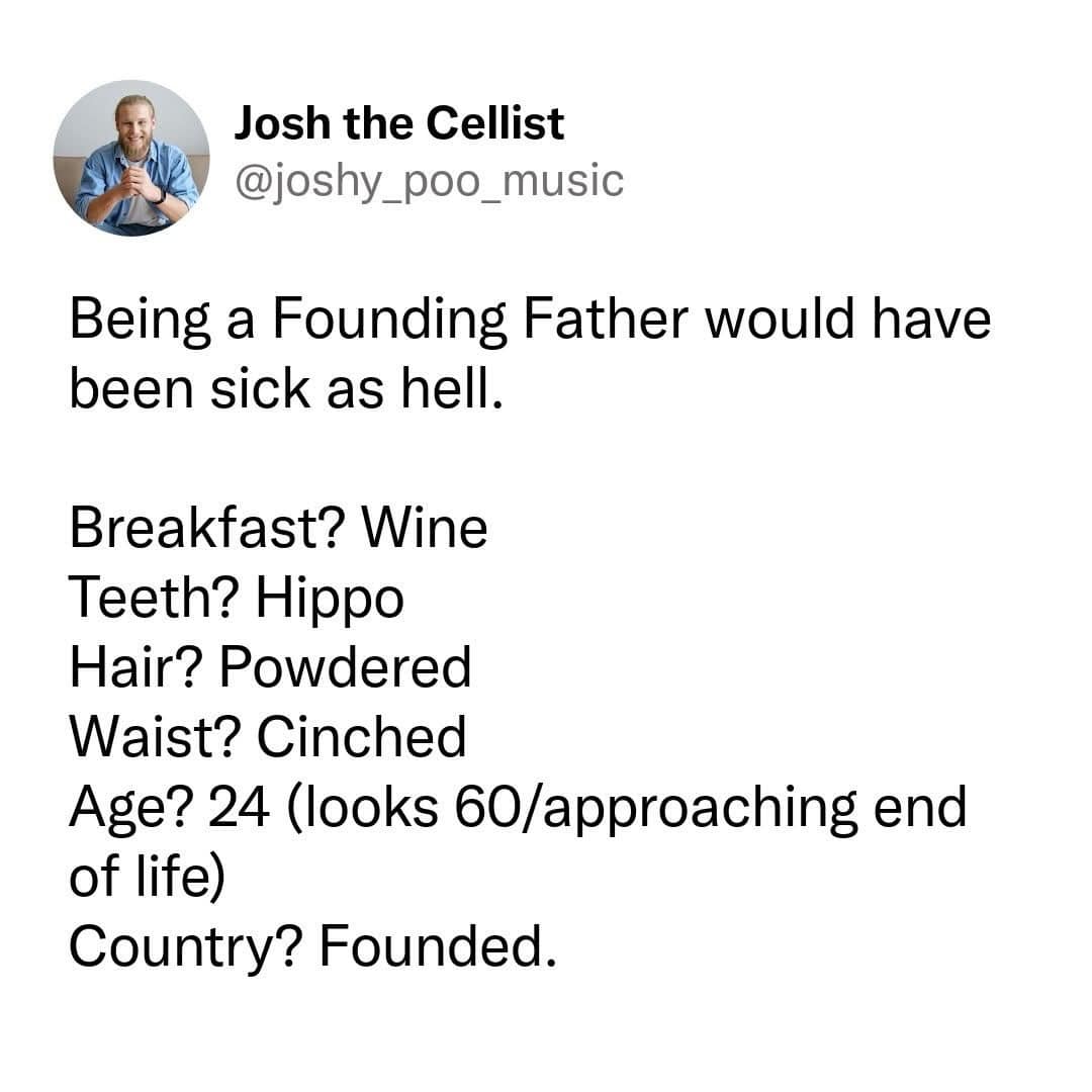 A text-driven classic meme presents a funny screenshot of a post by Josh the Cellist breaking down historical lifestyle dynamics. The message states, "Being a Founding Father would have been sick as hell," followed by a bulleted comedy list: "Breakfast? Wine / Teeth? Hippo / Hair? Powdered / Waist? Cinched / Age? 24 (looks 60/approaching end of life) / Country? Founded."