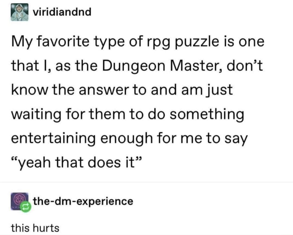 An incredibly accurate dnd meme exposes a classic tabletop RPG secret through a text exchange between accounts viridiandnd and the-dm-experience. The primary message reads: "My favorite type of rpg puzzle is one that I, as the Dungeon Master, don't know the answer to and am just waiting for them to do something entertaining enough for me to say 'yeah that does it,'" followed by a distressed reply reading, "this hurts."