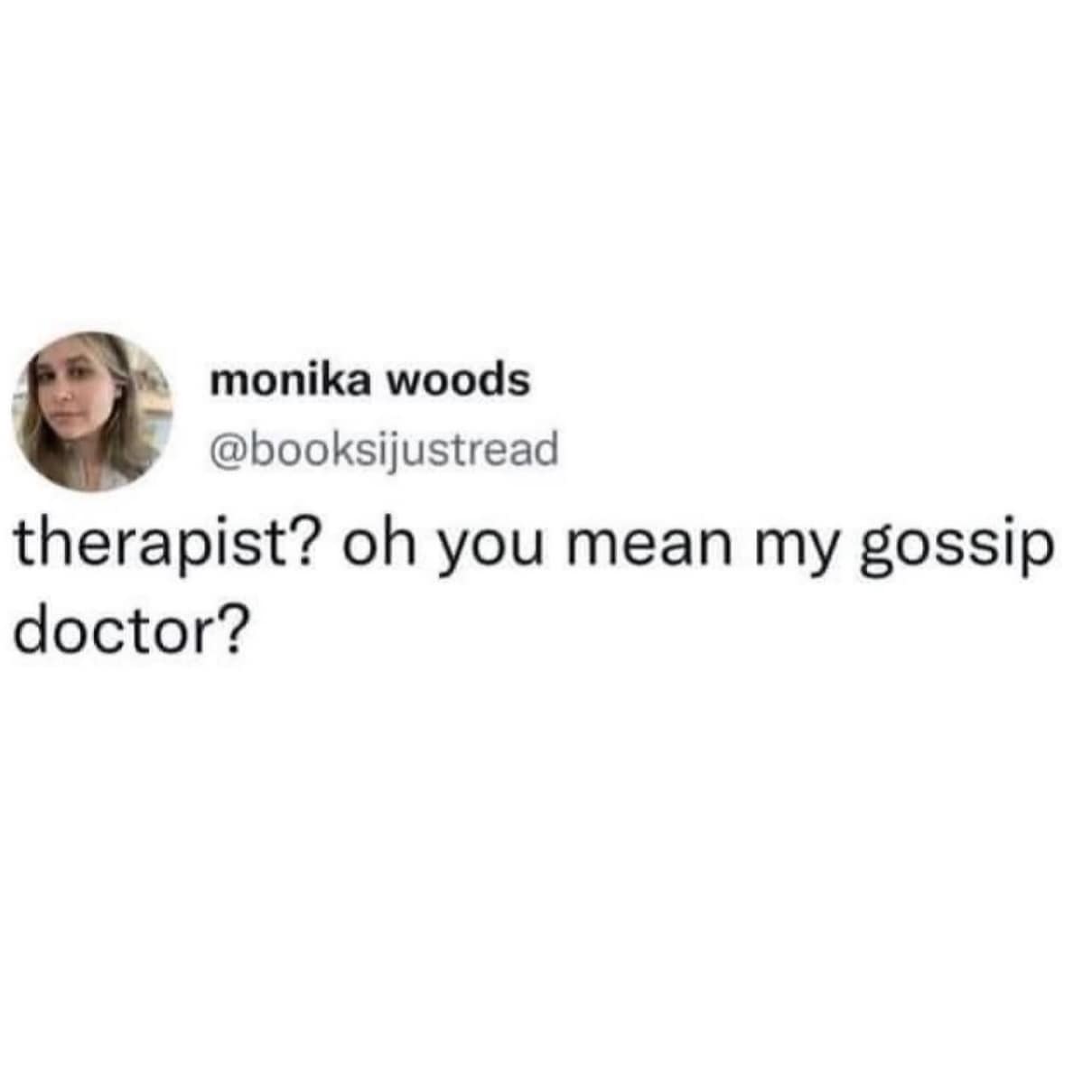 Featured in this meme dump is a text-only screenshot of a viral tweet by monika woods (@booksijustread). The short, deadpan message delivers a humorous reimagining of mental health care, reading: "therapist? oh you mean my gossip doctor?"