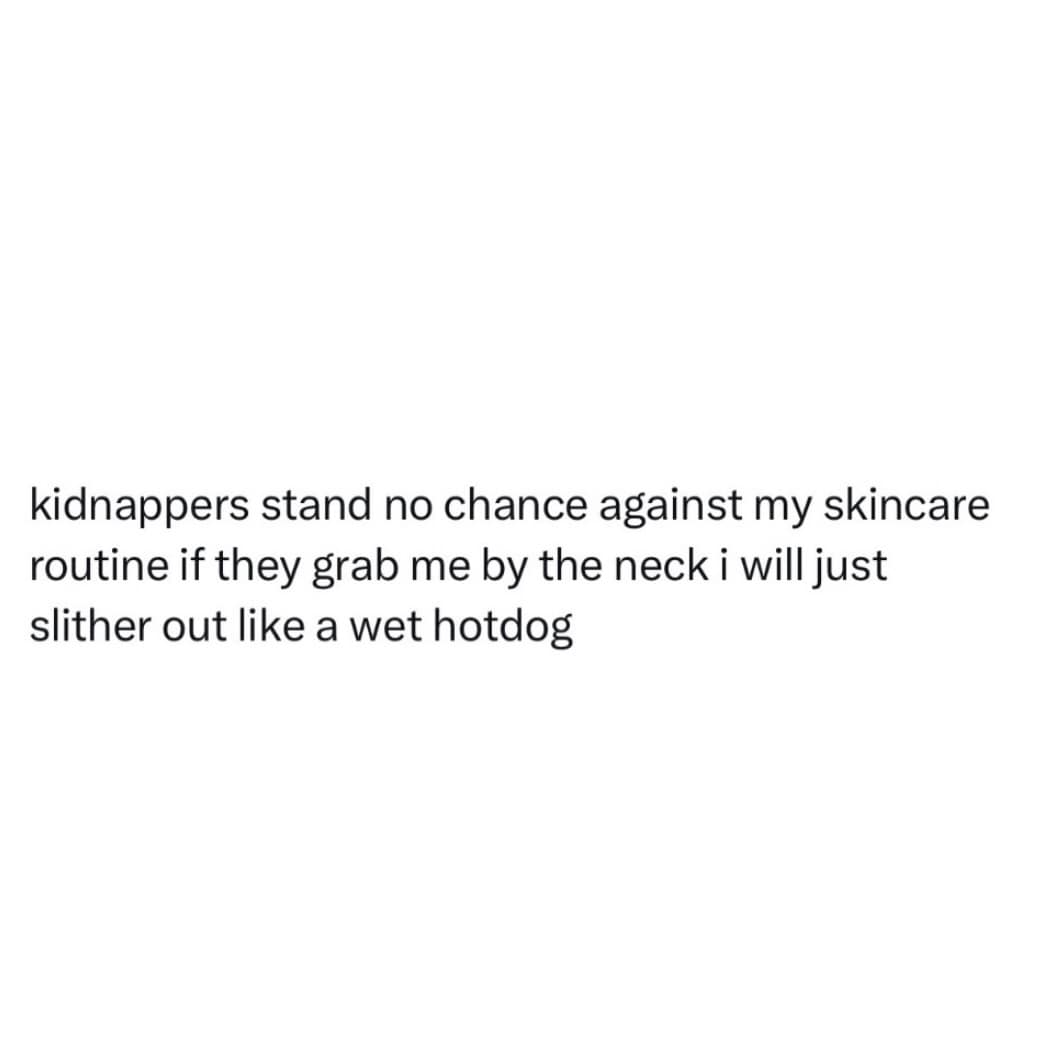 This minimalist meme dump graphic delivers a hilarious textual thought observation centered on personal care routines against a stark white backdrop. The clean black text states: "kidnappers stand no chance against my skincare routine if they grab me by the neck i will just slither out like a wet hotdog".