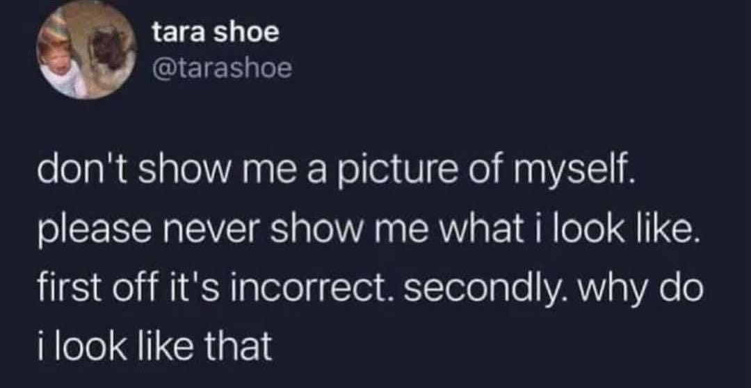 An unfiltered camera aversion tweet featured as a classic meme where tara shoe begs people never to show her photographs of herself because they are visually incorrect.