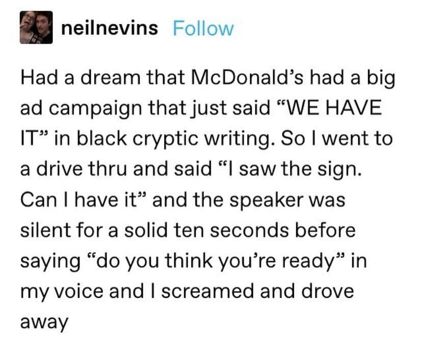 Hilarious Tumblr nightmare post serving as an old memes favorite about dreaming of a cryptic McDonald's ad reading "WE HAVE IT" and getting terrified at the drive-thru speaker.