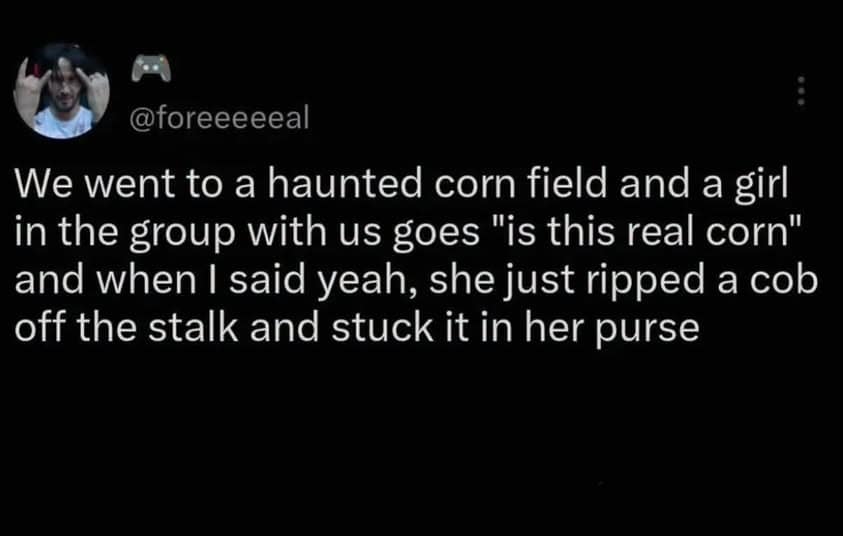 A chaotic storytelling tweet functioning as a classic meme describing a girl at a haunted corn maze asking if the corn is real before casually stealing a cob and stuffing it into her purse.