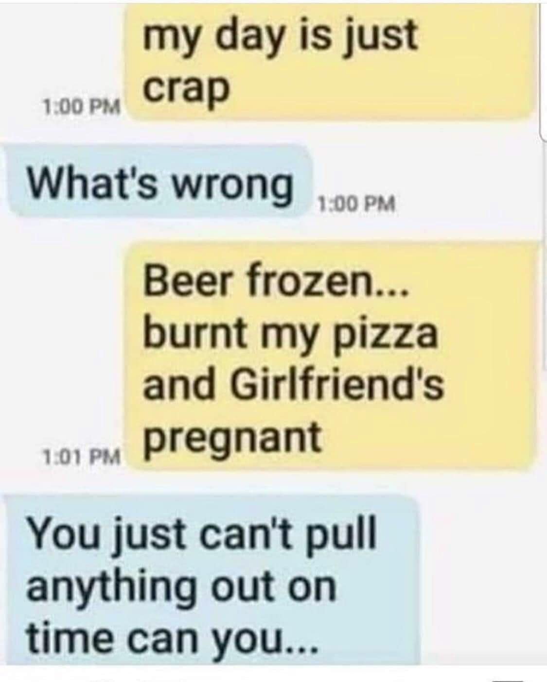 Text message exchange where a guy complains about frozen beer, burnt pizza, and a pregnant girlfriend, prompting a punchy joke about his inability to pull anything out on time.
