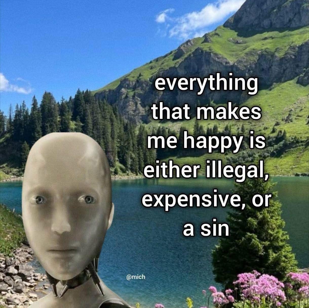 A sleek silver robot head stares out across a serene alpine mountain lake under text stating that everything bringing happiness is illegal, expensive, or a sin in a philosophical meme dump graphic.
