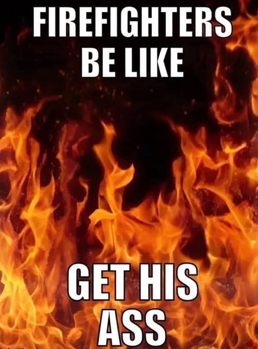 Flaming inferno graphic overlaid with bold impact text reading "FIREFIGHTERS BE LIKE GET HIS ASS" to frame emergency response as a street brawl.