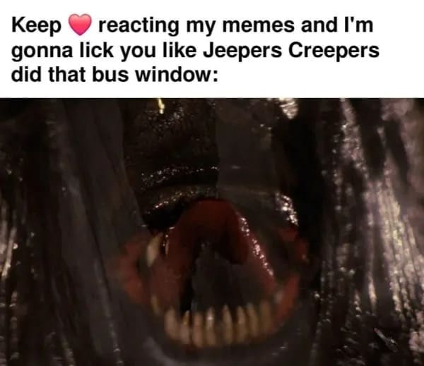 A horror-comedy entry in our meme dump showing the monster from Jeepers Creepers pressing its open mouth against glass, threatening to lick anyone who keeps heart-reacting to memes.