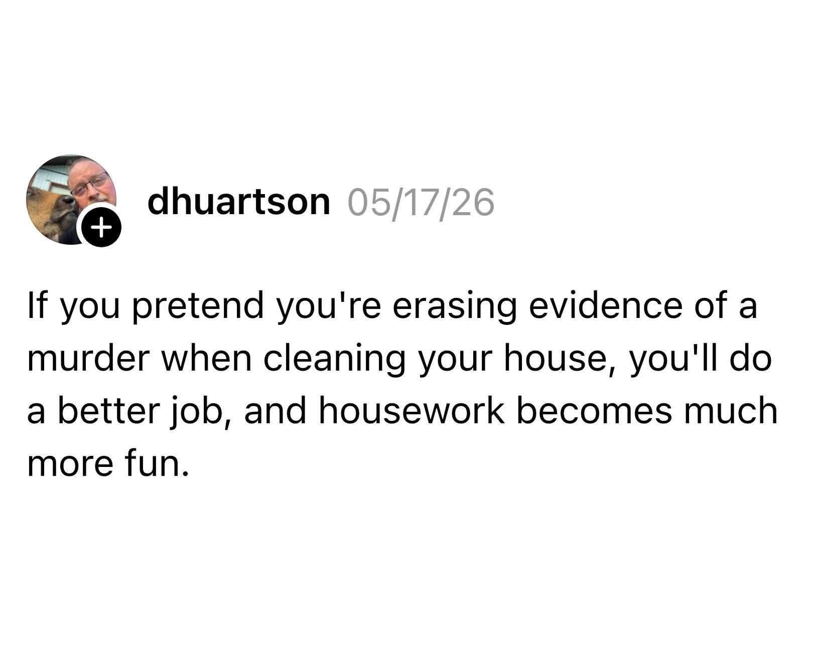A cleaning life hack text post featured as a dank meme suggesting that pretending to erase murder evidence makes house cleaning more effective and fun.
