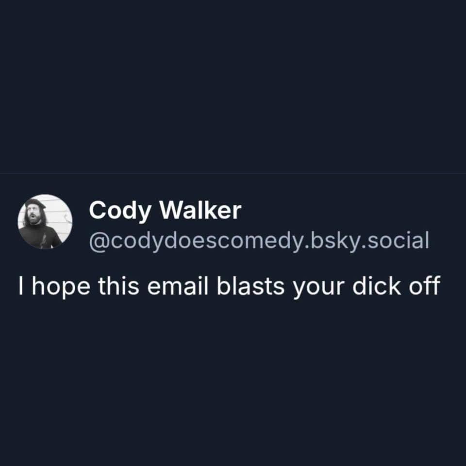 An aggressive workplace opening line featured in this meme dump tweet by Cody Walker reading "I hope this email blasts your d*ck off."