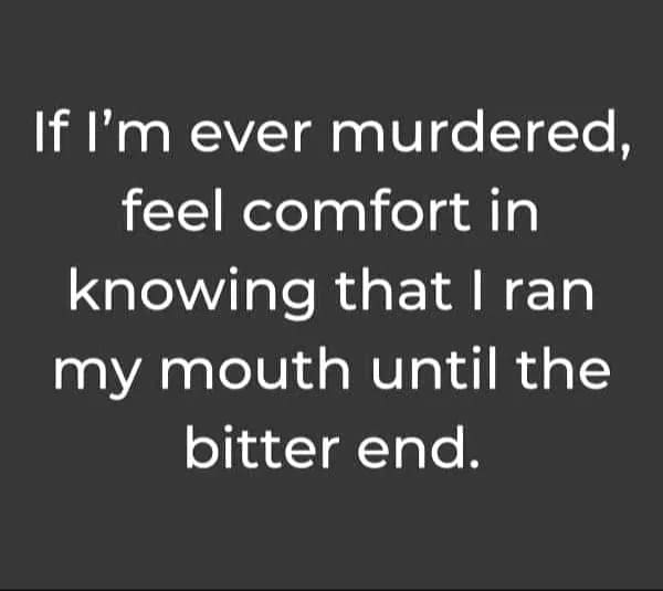 An unapologetic attitude quote in this meme dump reading "If I'm ever murdered, feel comfort in knowing that I ran my mouth until the bitter end."