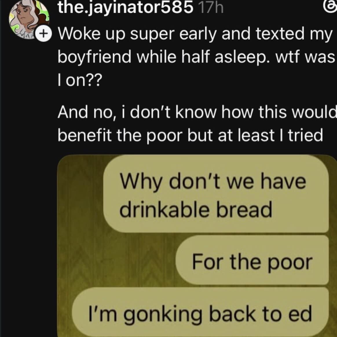 A half-asleep texting disaster screenshot in this meme dump showing a user proposing "drinkable bread for the poor" before announcing they are "gonking back to ed."