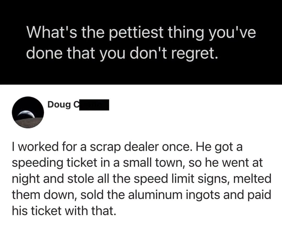 A viral text response in this meme dump detailing a scrap dealer who stole municipal speed limit signs, melted them into aluminum ingots, and used the proceeds to pay off his speeding ticket.