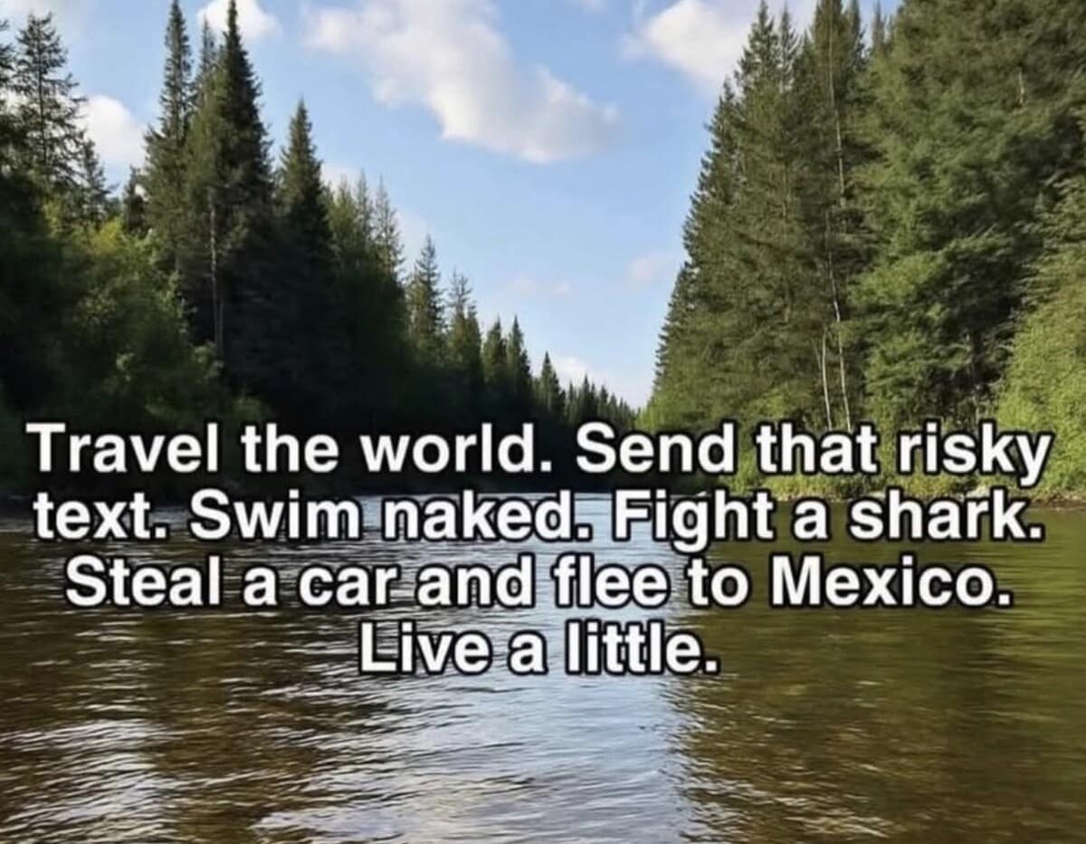 An escalating life advice photo featured in this funny meme collection showing a serene river landscape under text encouraging people to steal a car and flee to Mexico.