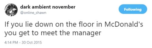 Short text tweet presenting an unhinged life hack that lying down flat on a McDonald's floor instantly forces an immediate meeting with the store manager.