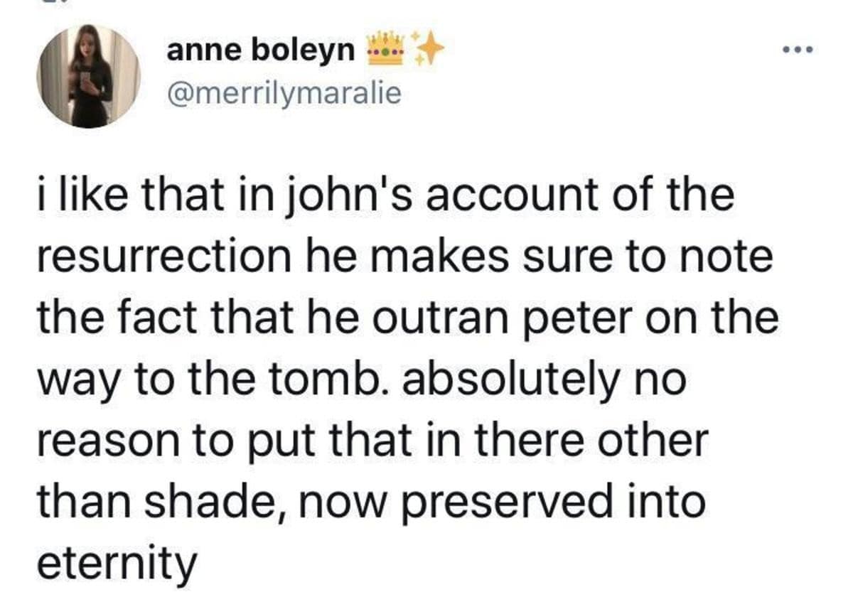 A biblical pettiness tweet included in this meme dump pointing out that Saint John explicitly documented outrunning Saint Peter to Jesus's tomb out of pure eternal shade.