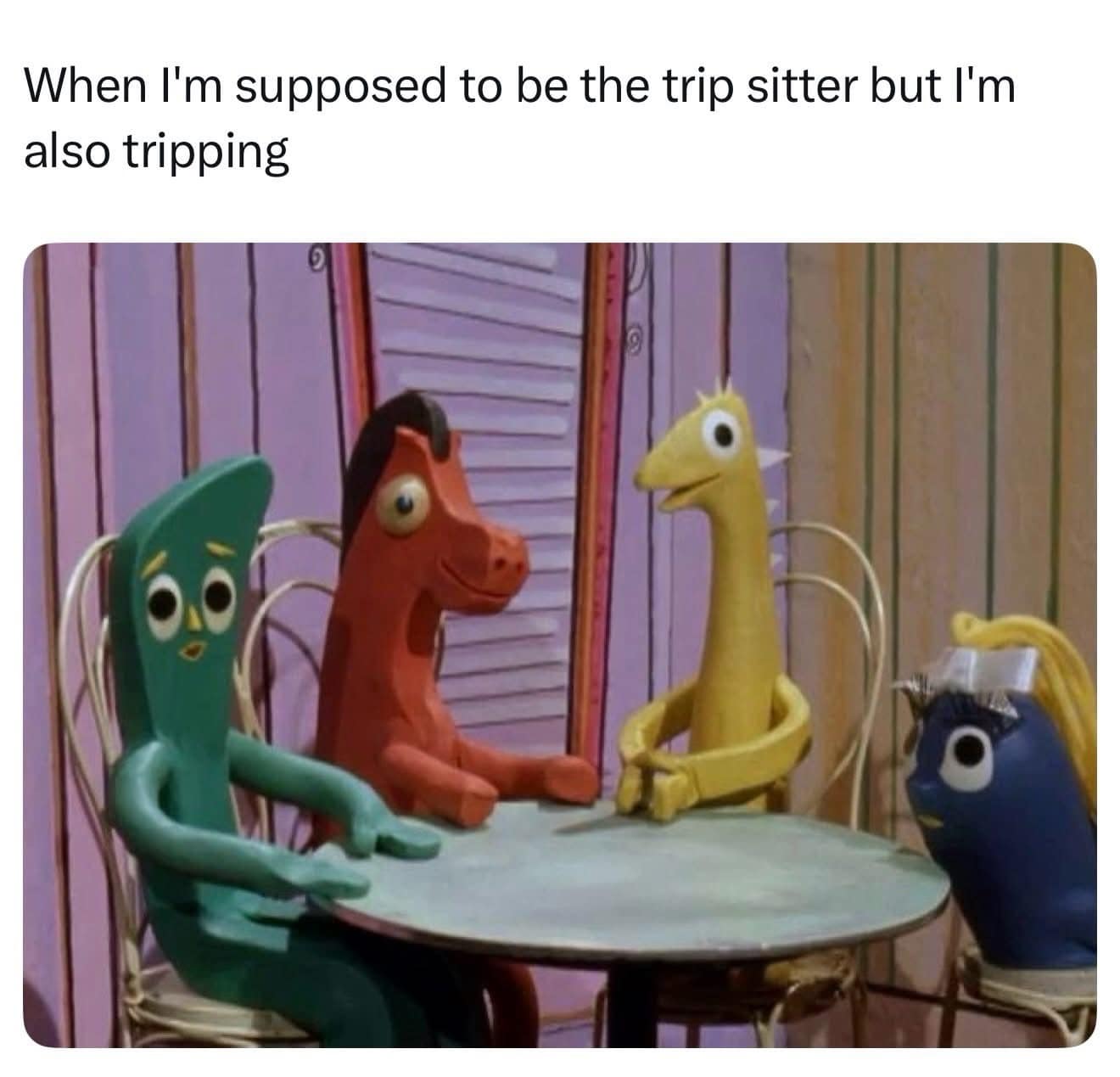 A retro claymation character image operating as a meme dump featuring Gumby and friends staring wide-eyed around a table, captioned as a trip sitter who is also tripping.