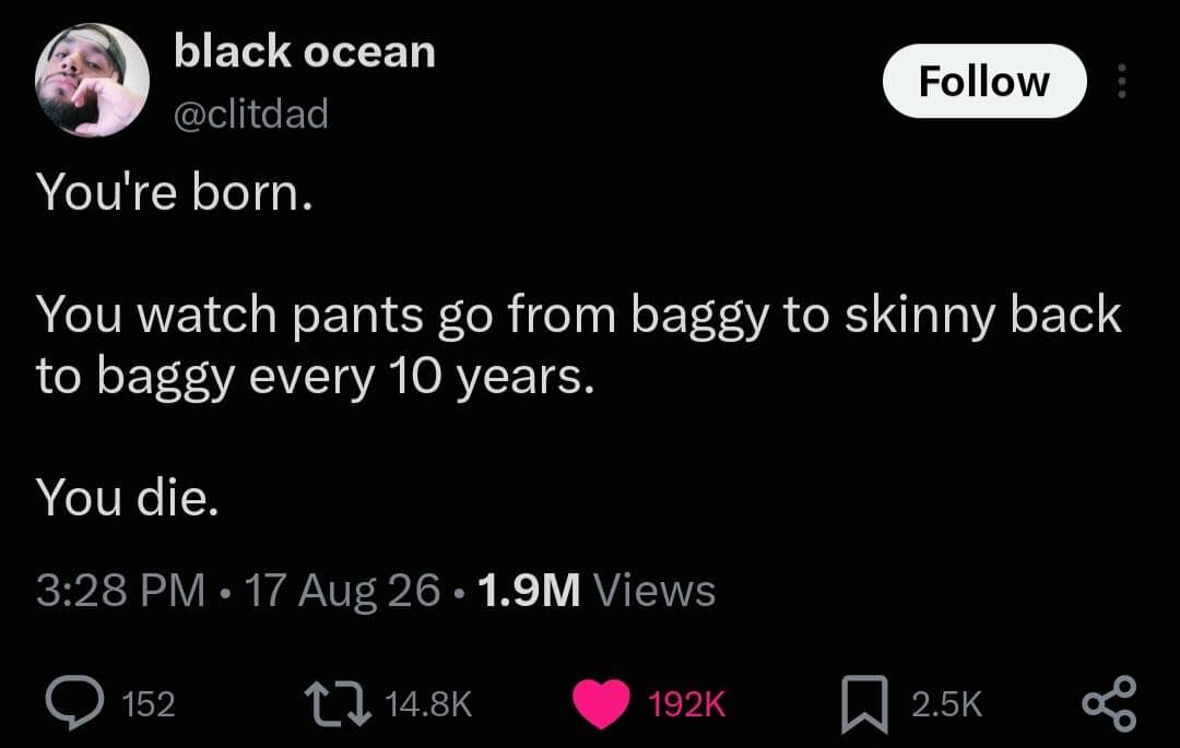 Dark mode post reducing the entire human lifespan down to watching denim fashion cycles alternate between baggy and skinny jeans every decade until death.