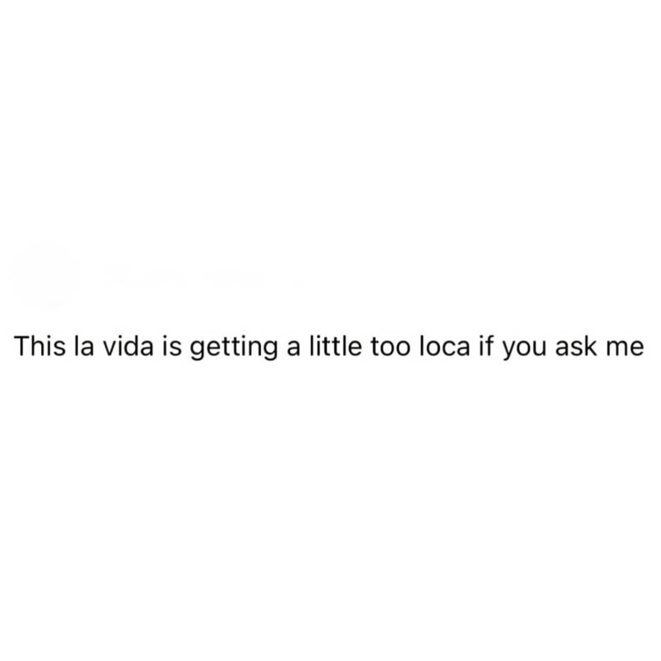 Minimalist text meme stating this la vida is getting a little too loca if you ask me.