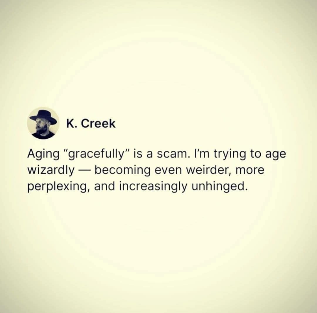 Post by K. Creek rejecting aging gracefully in favor of aging wizardly, weird and unhinged.