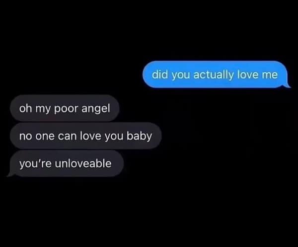 Did you actually love me answered with a cold string of unlovable replies.
