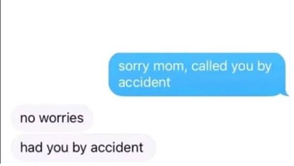 Accidental call to mom answered with no worries, had you by accident.