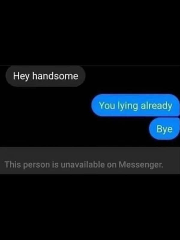 Hey handsome answered with you lying already, followed by a Messenger block.