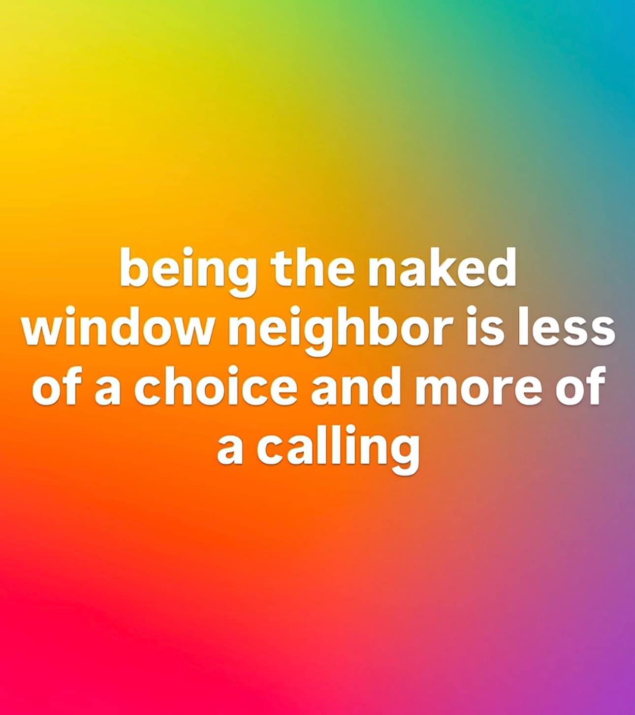 A meme dump gradient text graphic declaring that being the neighborhood's uninhibited window person is a spiritual calling.